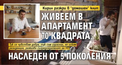 Кирил разкри в "домашен" клип: Живеем в апартамент 70 квадрата, наследен от 5 поколения 