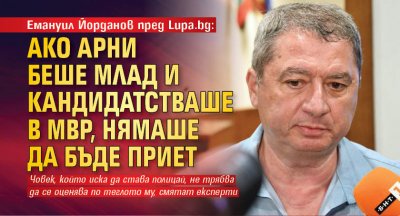 Емануил Йорданов пред Lupa.bg: Ако Арни беше млад и кандидатстваше в МВР, нямаше да бъде приет