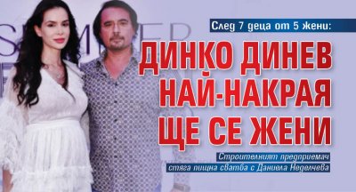 След 7 деца от 5 жени: Динко Динев най-накрая ще се жени