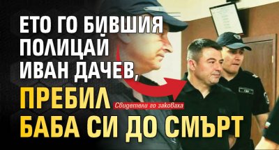 Бившият полицай Иван Дачев който е предаден на съд за