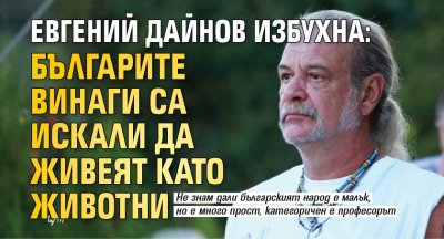 Евгений Дайнов избухна: Българите винаги са искали да живеят като животни 