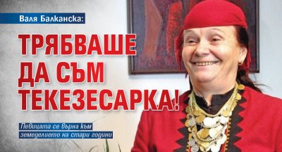 Валя Балканска: Трябваше да съм текезесарка!