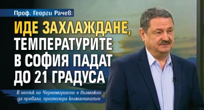 Проф. Георги Рачев: Иде захлаждане, температурите в София падат до 21 градуса