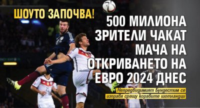 Шоуто започва! 500 милиона зрители чакат мача на откриването на Евро 2024 днес