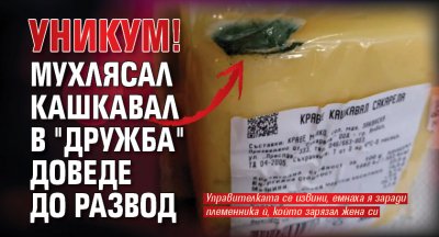 УНИКУМ! Мухлясал кашкавал в "Дружба" доведе до развод