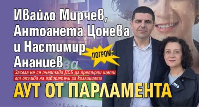 ПОГРОМ: Ивайло Мирчев, Антоанета Цонева и Настимир Ананиев аут от парламента