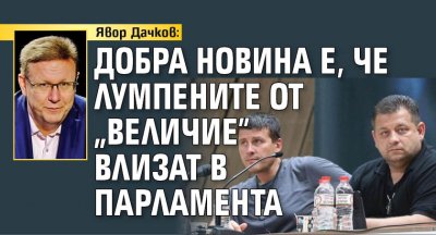 Явор Дачков: Добра новина е, че лумпените от "Величие" влизат в парламента