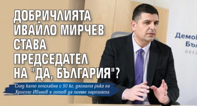 Добричлията Ивайло Мирчев става председател на "Да, България"?