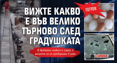 ПОГРОМ: Вижте какво е във Велико Търново след градушката (СНИМКИ)