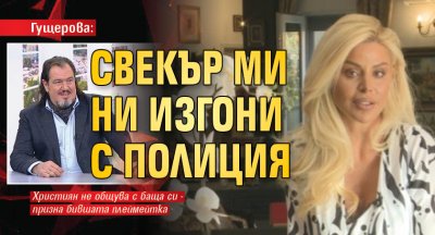 Гущерова: Свекър ми ни изгони с полиция