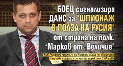 БОЕЦ сигнализира ДАНС за "шпионаж в полза на Русия" от страна на полк. Марков от "Величие"