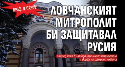 Проф. Матанов: Ловчанският митрополит би защитавал Русия