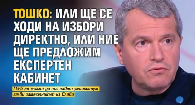 Тошко: Или ще се ходи на избори директно, или ние ще предложим експертен кабинет