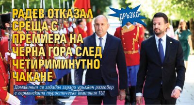 Дръзко: Радев отказал среща с премиера на Черна гора след четириминутно чакане