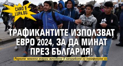 Само в Lupa.bg: Трафикантите използват ЕВРО 2024, за да минат през България!