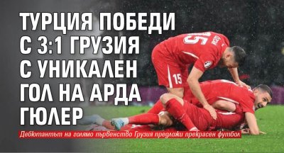 Турция победи с 3:1 Грузия с уникален гол на Арда Гюлер