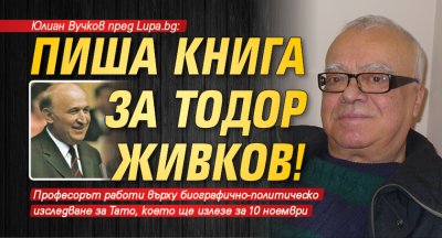 Юлиан Вучков пред Lupa.bg: Пиша книга за Тодор Живков!