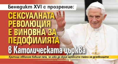 Бенедикт XVI с прозрение: Сексуалната революция е виновна за педофилията в Католическата църква