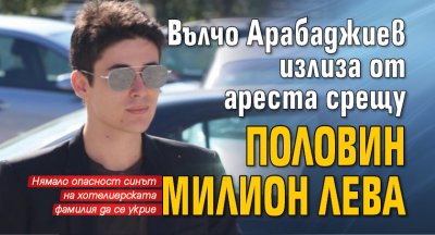 Вълчо Арабаджиев излиза от ареста срещу половин милион лева
