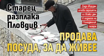 Старец разплака Пловдив - продава посуда, за да живее