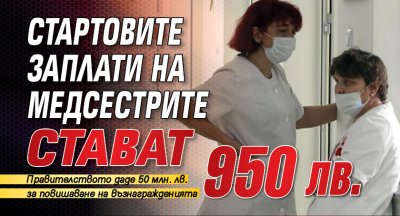Стартовите заплати на медсестрите стават 950 лв.