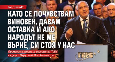Борисов: Като се почувствам виновен, давам оставка и ако народът не ме върне, си стоя у нас 