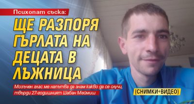 Психопат съска: Ще разпоря гърлата на децата в Лъжница (СНИМКИ+ВИДЕО)