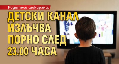 Родители шокирани: Детски канал излъчва порно след 23.00 часа