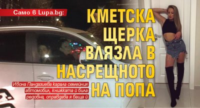 Само в Lupa.bg: Кметска щерка влязла в насрещното на Попа 