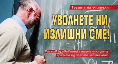 Тъгата на учителя: Уволнете ни, излишни сме!