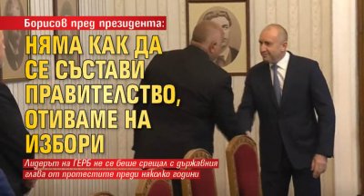 Борисов пред президента: Няма как да се състави правителство, отиваме на избори
