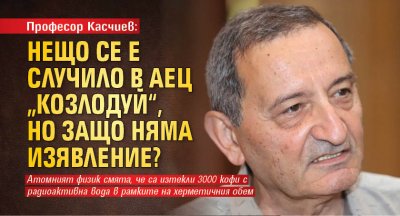 Професор Касчиев: Нещо се е случило в АЕЦ „Козлодуй“, но защо няма изявление?