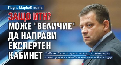 Подп. Марков пита: Защо ИТН? Може "Величие" да направи експертен кабинет 