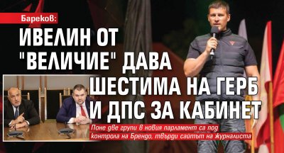 Бареков: Ивелин от "Величие" дава шестима на ГЕРБ и ДПС за кабинет 