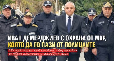 Иван Демерджиев с охрана от МВР, която да го пази от полицаите