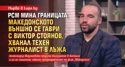 Първо в Lupa.bg: РСМ МИНА ГРАНИЦАТА: Македонското Външно се гаври с Виктор Стоянов, хванал техен журналист в лъжа