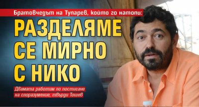 Братовчедът на Тупарев, който го натопи: Разделяме се мирно с Нико