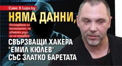 Само в Lupa.bg: Няма данни, свързващи хакера "Емил Кюлев" със Златко Баретата