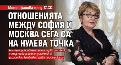 Митрофанова пред ТАСС: Отношенията между София и Москва сега са на нулева точка