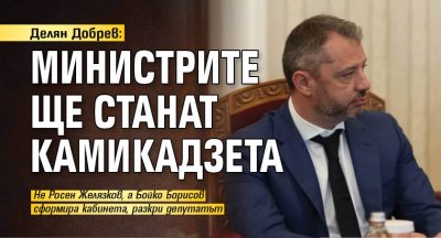 Делян Добрев: Министрите ще станат камикадзета