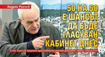 Андрей Райчев: 50 на 50 е шансът да бъде гласуван кабинет днес