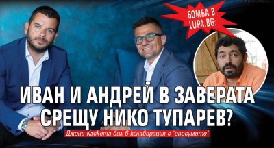 Бомба в Lupa.bg: Иван и Андрей в заверата срещу Нико Тупарев?