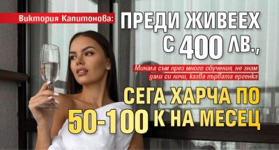 Виктория Капитонова: Преди живеех с 400 лв., сега харча по 50-100к на месец