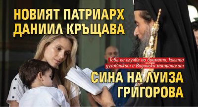 Новият патриарх Даниил кръщава сина на Луиза Григорова