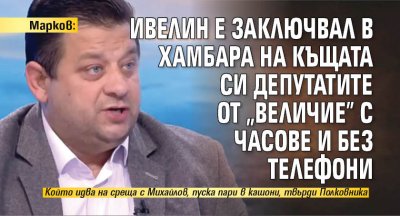 Марков: Ивелин е заключвал в хамбара на къщата си депутатите от "Величие" с часове и без телефони