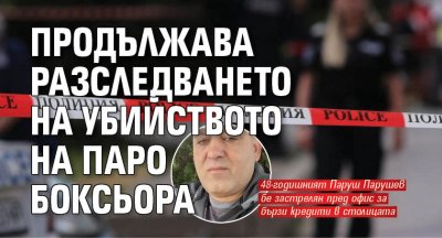 Продължава разследването на убийството на Паро Боксьора