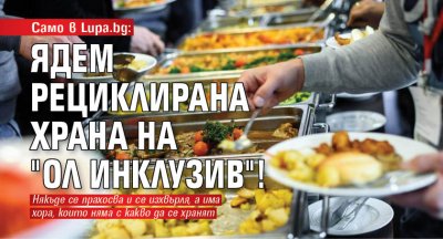 Само в Lupa.bg: Ядем рециклирана храна на "ол инклузив"!