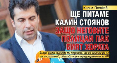 Кирил Петков: Ще питаме Калин Стоянов защо неговите полицаи пак бият хората