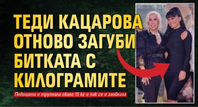 Теди Кацарова отново загуби битката с килограмите