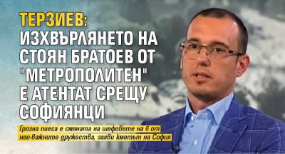 Терзиев: Изхвърлянето на Стоян Братоев от "Метрополитен" е атентат срещу софиянци